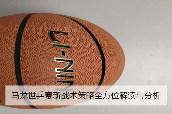 马龙世乒赛新战术策略全方位解读与分析